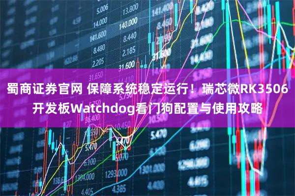 蜀商证券官网 保障系统稳定运行！瑞芯微RK3506开发板Watchdog看门狗配置与使用攻略