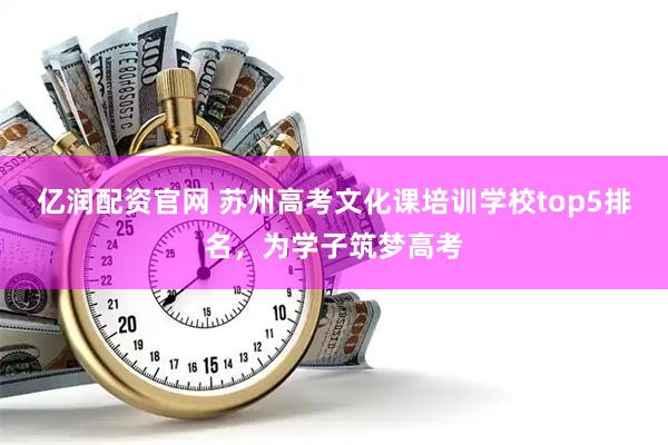 亿润配资官网 苏州高考文化课培训学校top5排名，为学子筑梦高考