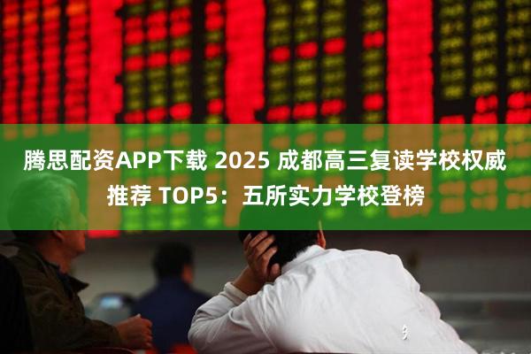 腾思配资APP下载 2025 成都高三复读学校权威推荐 TOP5：五所实力学校登榜