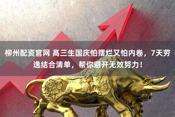 柳州配资官网 高三生国庆怕摆烂又怕内卷，7天劳逸结合清单，帮你避开无效努力！
