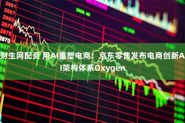 财生网配资 用AI重塑电商：京东零售发布电商创新AI架构体系Oxygen