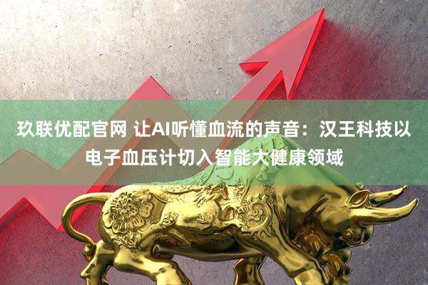 玖联优配官网 让AI听懂血流的声音：汉王科技以电子血压计切入智能大健康领域