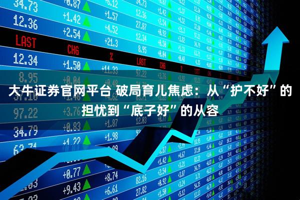 大牛证券官网平台 破局育儿焦虑：从“护不好”的担忧到“底子好”的从容