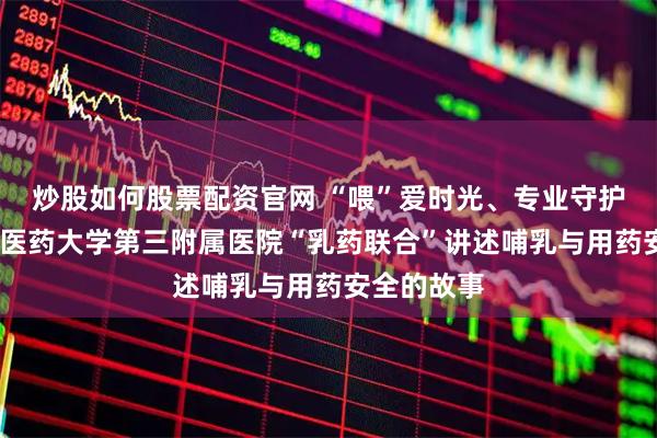 炒股如何股票配资官网 “喂”爱时光、专业守护——北京中医药大学第三附属医院“乳药联合”讲述哺乳与用药安全的故事