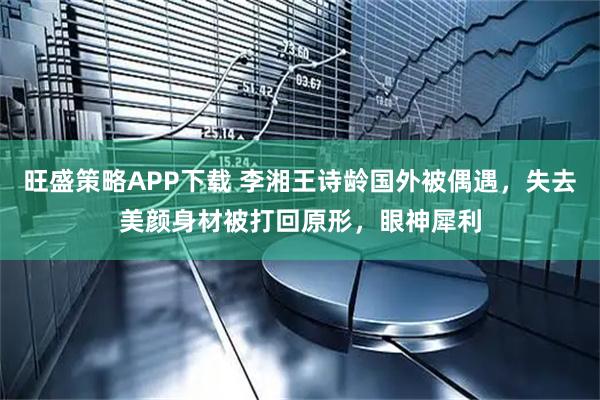 旺盛策略APP下载 李湘王诗龄国外被偶遇，失去美颜身材被打回原形，眼神犀利
