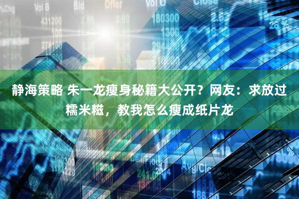 静海策略 朱一龙瘦身秘籍大公开？网友：求放过糯米糍，教我怎么瘦成纸片龙
