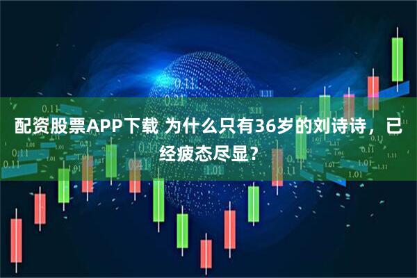 配资股票APP下载 为什么只有36岁的刘诗诗，已经疲态尽显？