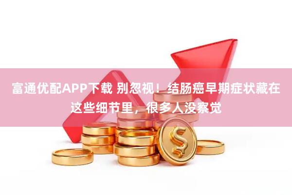 富通优配APP下载 别忽视！结肠癌早期症状藏在这些细节里，很多人没察觉