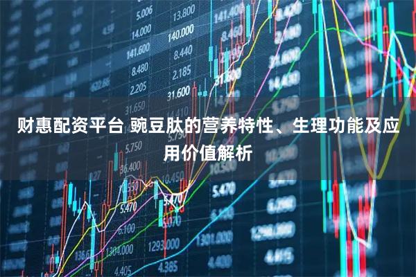 财惠配资平台 豌豆肽的营养特性、生理功能及应用价值解析