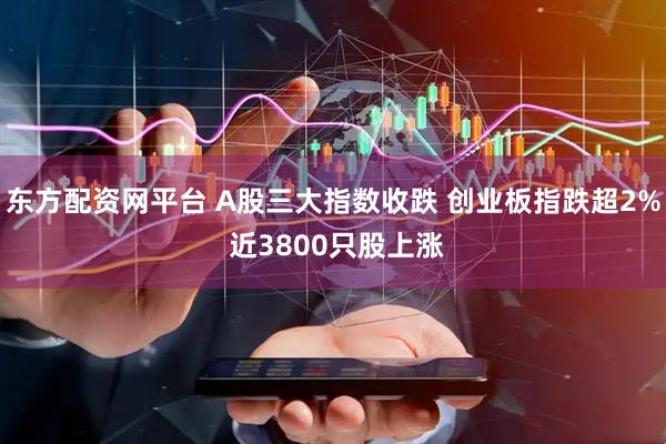东方配资网平台 A股三大指数收跌 创业板指跌超2% 近3800只股上涨