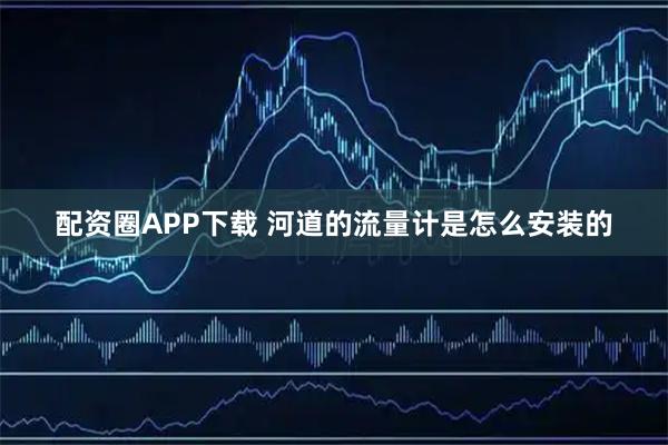 配资圈APP下载 河道的流量计是怎么安装的
