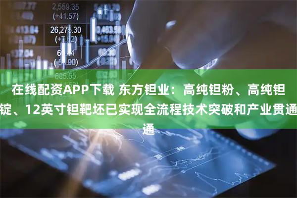 在线配资APP下载 东方钽业：高纯钽粉、高纯钽锭、12英寸钽靶坯已实现全流程技术突破和产业贯通