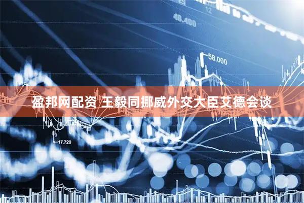 盈邦网配资 王毅同挪威外交大臣艾德会谈