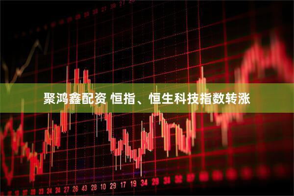 聚鸿鑫配资 恒指、恒生科技指数转涨