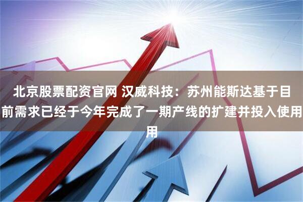北京股票配资官网 汉威科技：苏州能斯达基于目前需求已经于今年完成了一期产线的扩建并投入使用