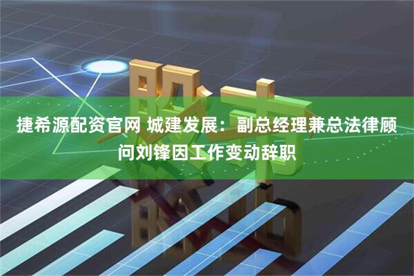 捷希源配资官网 城建发展：副总经理兼总法律顾问刘锋因工作变动辞职