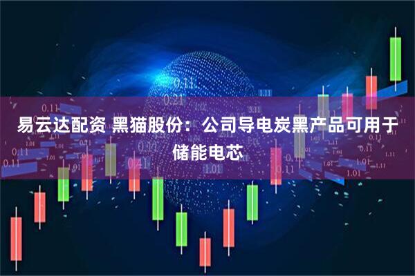 易云达配资 黑猫股份：公司导电炭黑产品可用于储能电芯