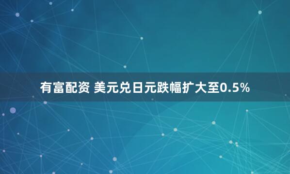 有富配资 美元兑日元跌幅扩大至0.5%