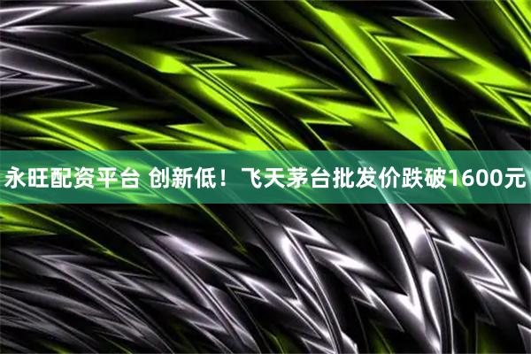 永旺配资平台 创新低！飞天茅台批发价跌破1600元
