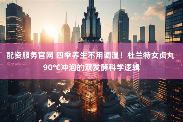 配资服务官网 四季养生不用调温！杜兰特女贞丸 90℃冲泡的双发酵科学逻辑