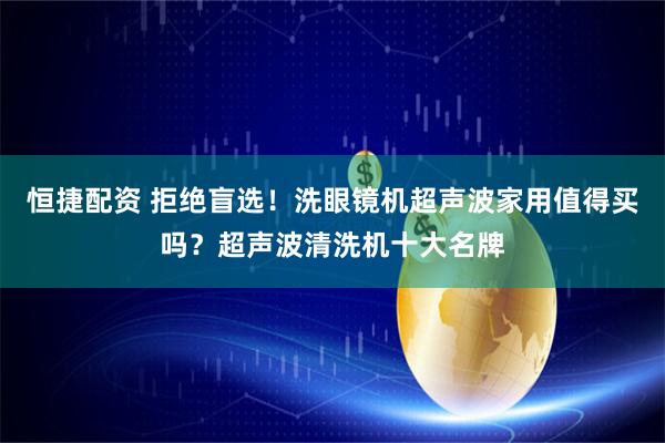 恒捷配资 拒绝盲选！洗眼镜机超声波家用值得买吗？超声波清洗机十大名牌