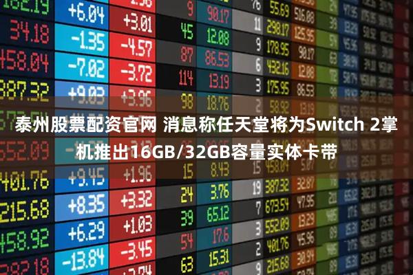 泰州股票配资官网 消息称任天堂将为Switch 2掌机推出16GB/32GB容量实体卡带