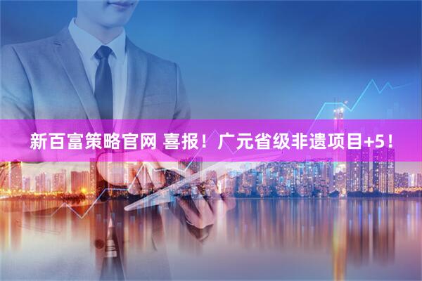 新百富策略官网 喜报！广元省级非遗项目+5！