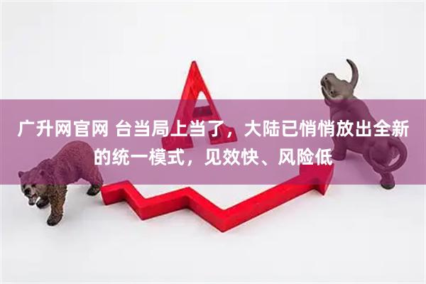 广升网官网 台当局上当了，大陆已悄悄放出全新的统一模式，见效快、风险低