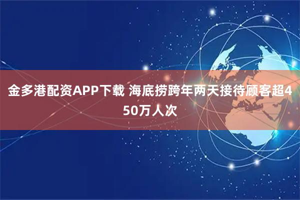 金多港配资APP下载 海底捞跨年两天接待顾客超450万人次