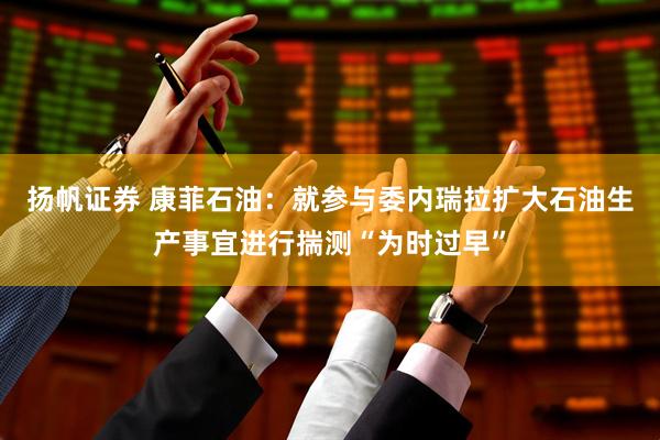 扬帆证券 康菲石油：就参与委内瑞拉扩大石油生产事宜进行揣测“为时过早”