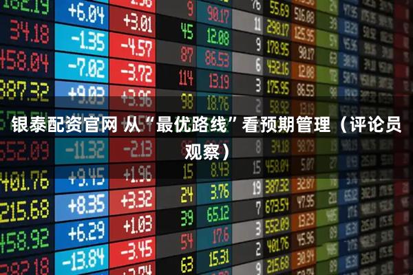 银泰配资官网 从“最优路线”看预期管理（评论员观察）