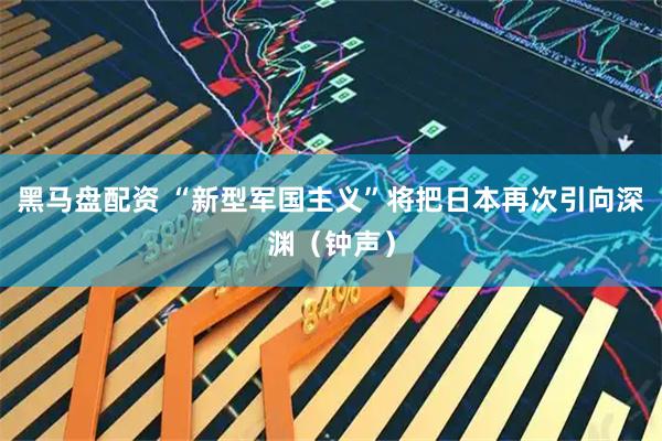 黑马盘配资 “新型军国主义”将把日本再次引向深渊（钟声）