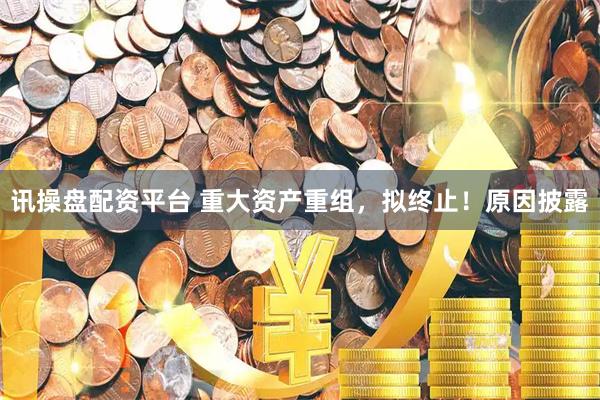 讯操盘配资平台 重大资产重组，拟终止！原因披露