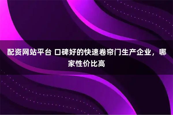 配资网站平台 口碑好的快速卷帘门生产企业，哪家性价比高
