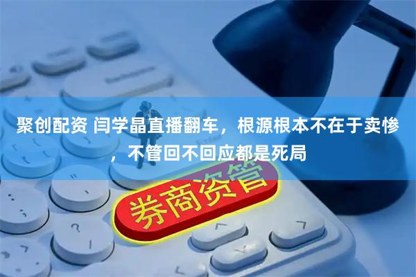 聚创配资 闫学晶直播翻车，根源根本不在于卖惨，不管回不回应都是死局