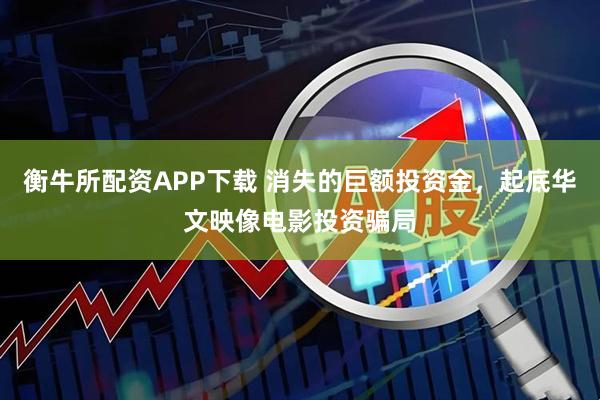 衡牛所配资APP下载 消失的巨额投资金，起底华文映像电影投资骗局
