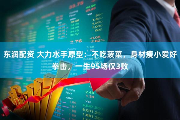 东润配资 大力水手原型：不吃菠菜，身材瘦小爱好拳击，一生95场仅3败