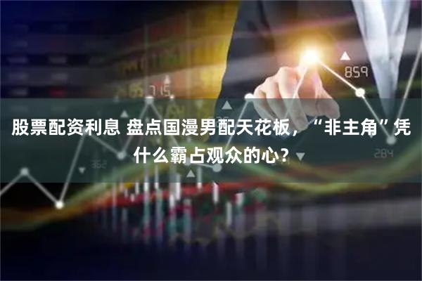 股票配资利息 盘点国漫男配天花板，“非主角”凭什么霸占观众的心？