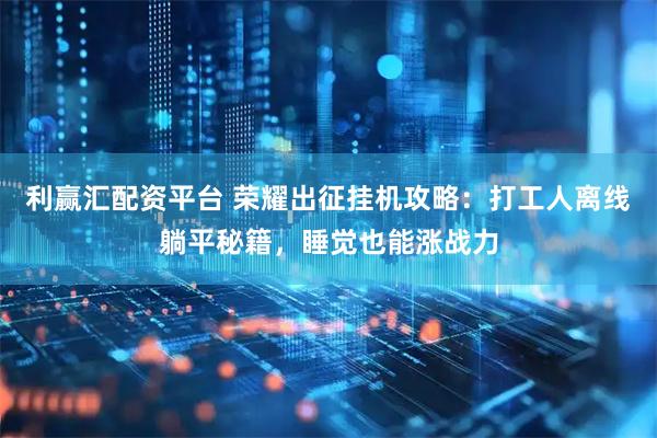 利赢汇配资平台 荣耀出征挂机攻略：打工人离线躺平秘籍，睡觉也能涨战力