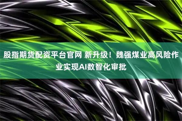 股指期货配资平台官网 新升级！魏强煤业高风险作业实现AI数智化审批